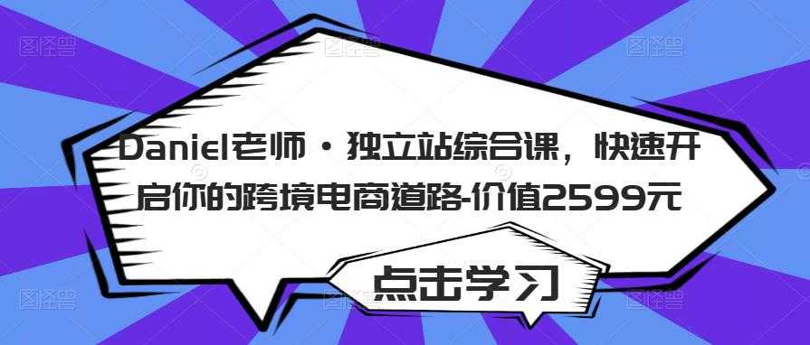 Daniel老师·独立站综合课，快速开启你的跨境电商道路-价值2599元-太奇网创联盟