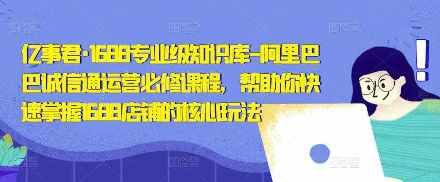 图片[1]-亿事君·1688专业级知识库-阿里巴巴诚信通运营必修课程，帮助你快速掌握1688店铺的核心玩法-太奇网创联盟