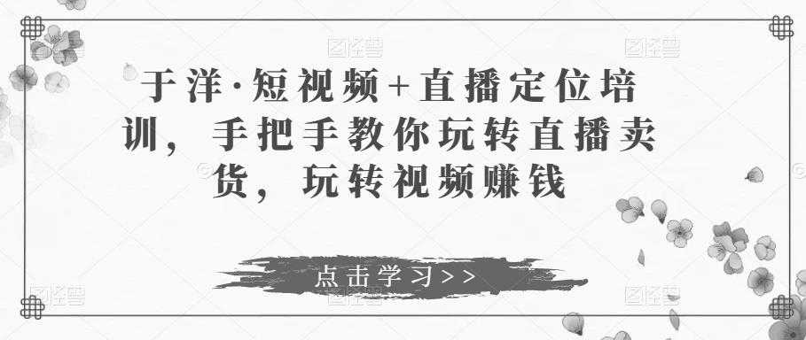 图片[1]-于洋·短视频+直播定位培训，手把手教你玩转直播卖货，玩转视频赚钱-太奇网创联盟