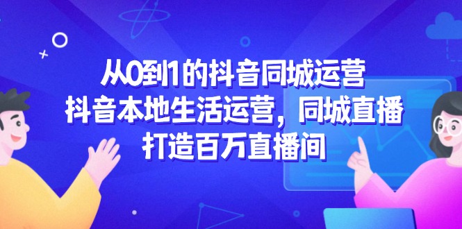 从0到1的抖音同城经营，抖音视频本地生活经营，同城视频，打造出上百万直播房间-太奇网创联盟