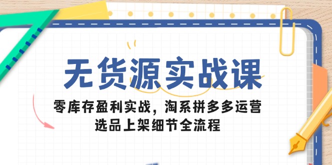 无货源电商实战演练课：零库存赢利实战演练，淘宝拼多多运营，选款发布小细节全过程-太奇网创联盟