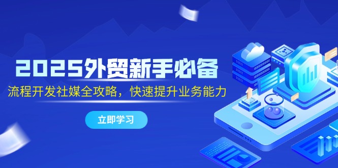 2025出口外贸初学者必不可少，流程开发社交媒体攻略大全，迅速提升工作能力-太奇网创联盟