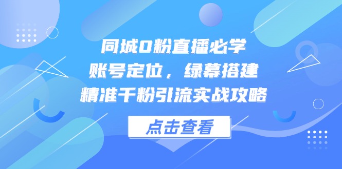 同城网0粉直播间必会，内容创作，绿布构建，精确千粉引流方法实战演练攻略大全-太奇网创联盟