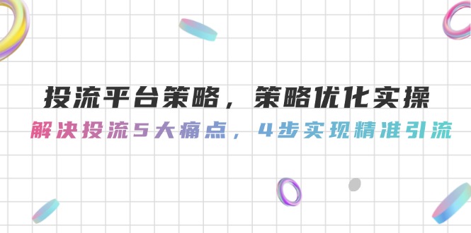 投流平台策略，策略优化实际操作，处理投流5大瓶颈，4步完成精准引流方法-太奇网创联盟