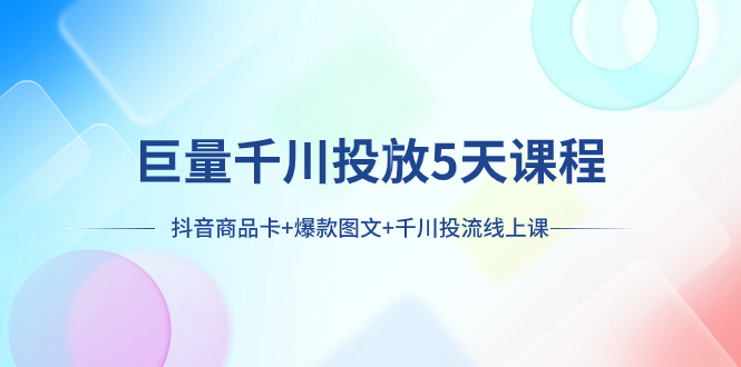 巨量千川推广5天学科：抖音商品卡 爆品图文并茂 巨量千川投流线型授课-暖阳网-优质付费教程和创业项目大全-太奇网创联盟