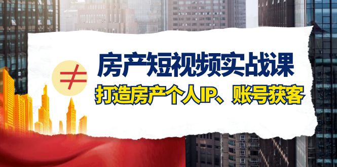 房产-短视频实战课，打造房产个人IP、账号获客-暖阳网-优质付费教程和创业项目大全-太奇网创联盟