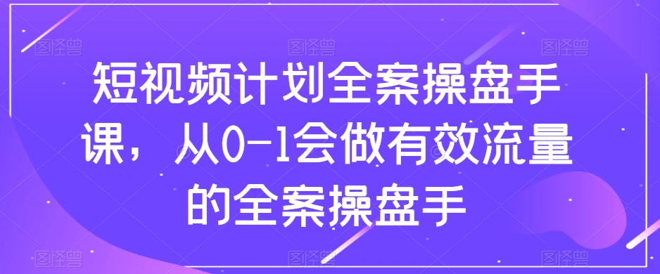 短视频计划-全案操盘手课，从0-1会做有效流量的全案操盘手-暖阳网-优质付费教程和创业项目大全-太奇网创联盟