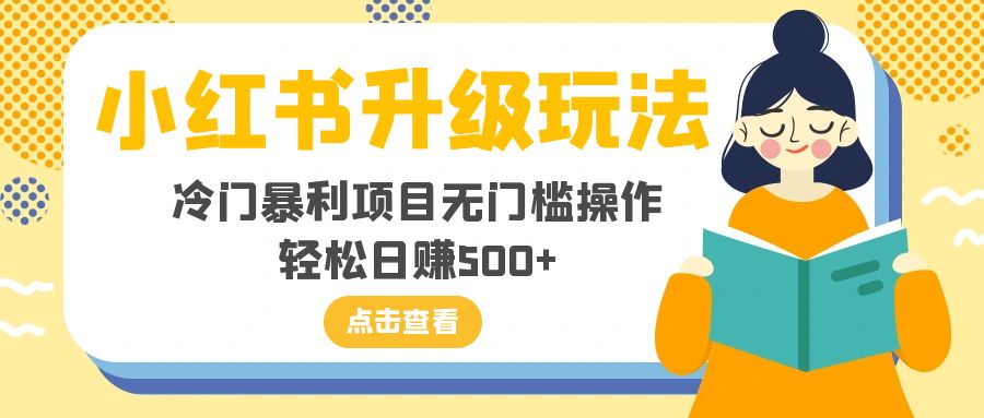 小红书的升级玩法，小众赚钱项目零门槛实际操作，轻轻松松日入500-暖阳网-优质付费教程和创业项目大全-太奇网创联盟
