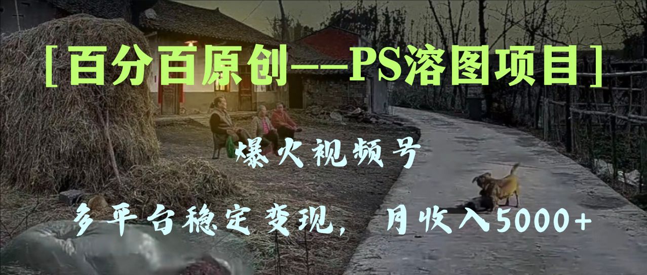 百分之百原创设计，全平台平稳转现5000 ，爆火视频号PS溶图新项目，教你如何…-暖阳网-优质付费教程和创业项目大全-太奇网创联盟
