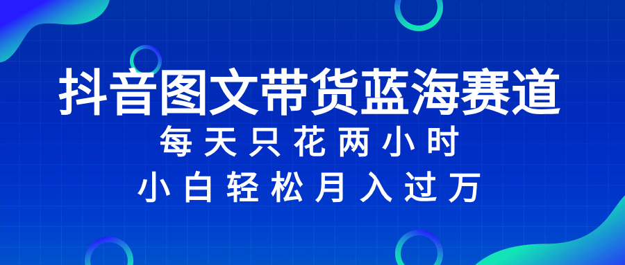 抖音图文带货蓝海赛道，每天只花 2 小时，小白轻松入 万-暖阳网-优质付费教程和创业项目大全-太奇网创联盟
