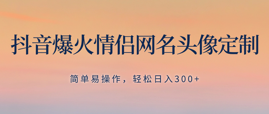 抖音爆火情侣网名头像定制，简单易操作，轻松日入300+，无需养号-暖阳网-优质付费教程和创业项目大全-太奇网创联盟