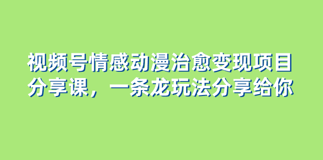 视频号情感动漫治愈变现项目分享课，一条龙玩法分享给你-暖阳网-优质付费教程和创业项目大全-太奇网创联盟