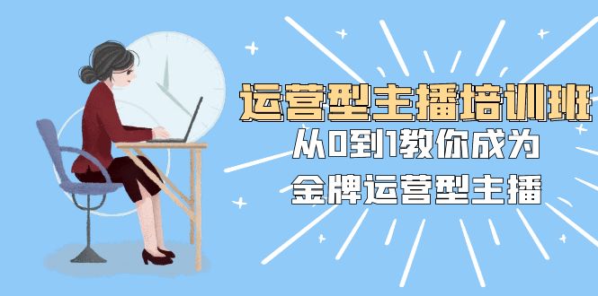 经营型主播培训班：从0到1教大家变成王牌经营型网络主播-暖阳网-优质付费教程和创业项目大全-太奇网创联盟