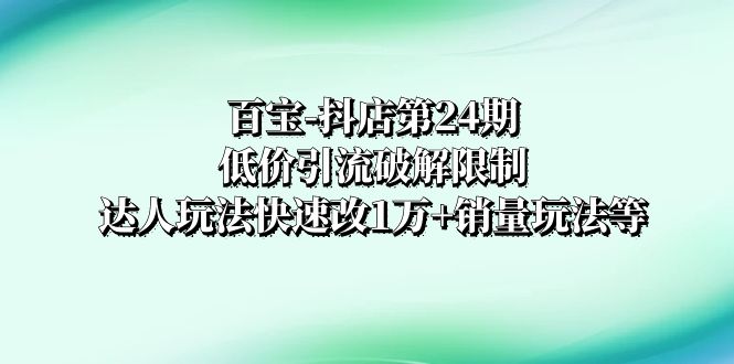 百宝-抖店第24期：低价引流破解限制，达人玩法快速改1万+销量玩法等-暖阳网-优质付费教程和创业项目大全-太奇网创联盟