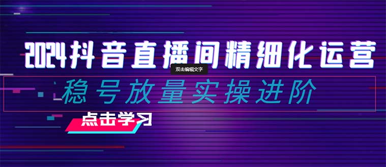 2024抖音直播精细化营销：稳号放量上涨实际操作升阶 选款/排品/养号/小商店随心所欲…-太奇网创联盟