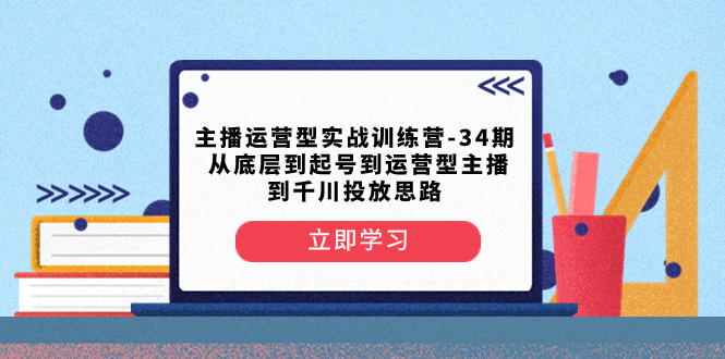 主播运营型实战演练夏令营-第34期  从基层到养号到运营型网络主播到巨量千川推广构思-太奇网创联盟