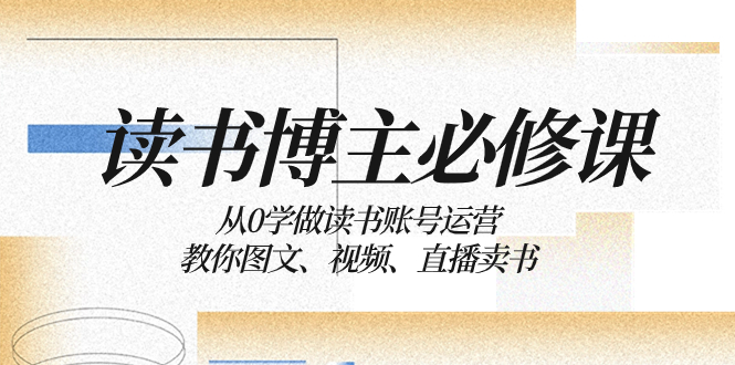 念书 时尚博主 必修课程：从0学习念书抖音号运营：教大家图文并茂、短视频、直播卖书-太奇网创联盟