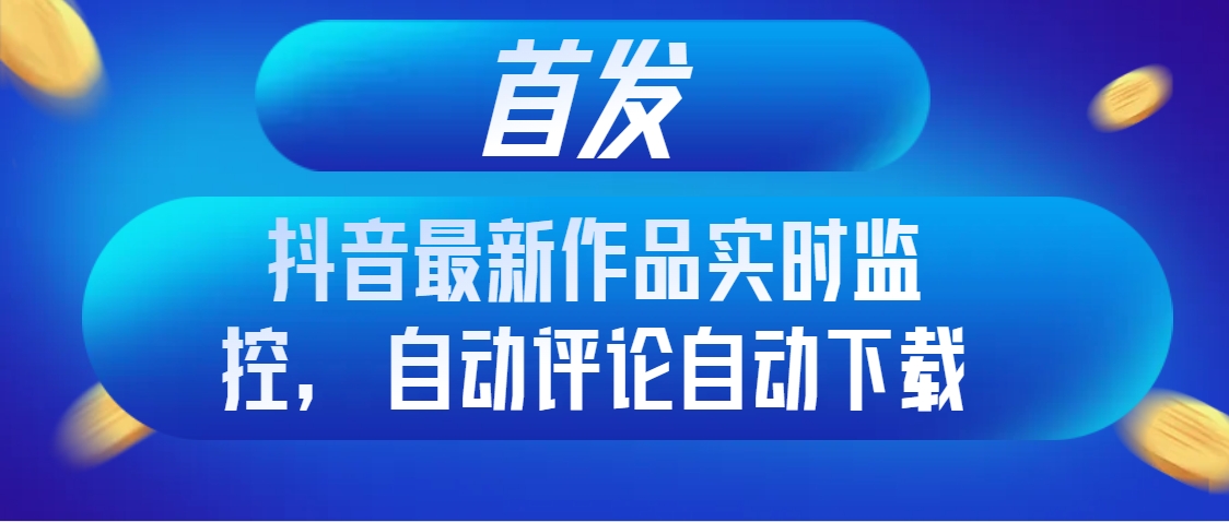 首发抖音最新作品实时监控，自动评论自动下载-太奇网创联盟