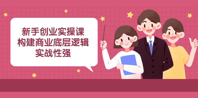 新手创业实操课：构建商业底层逻辑，实战性强-太奇网创联盟