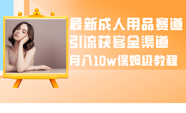 全新两性用品跑道引流方法拓客新零售，月入10w家庭保姆级实例教程-太奇网创联盟