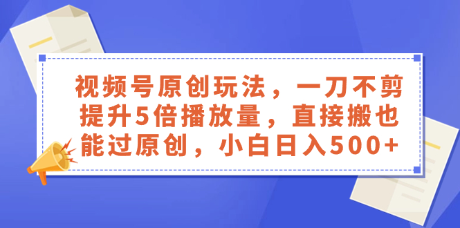 微信视频号原创设计游戏玩法，一刀不剪提高5倍播放率，立即搬也能通过原创设计，新手日入500-太奇网创联盟