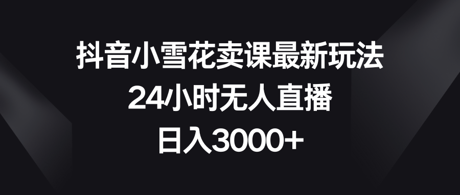 抖音小小雪花购买课程全新游戏玩法，24钟头无人直播，日赚3000-太奇网创联盟