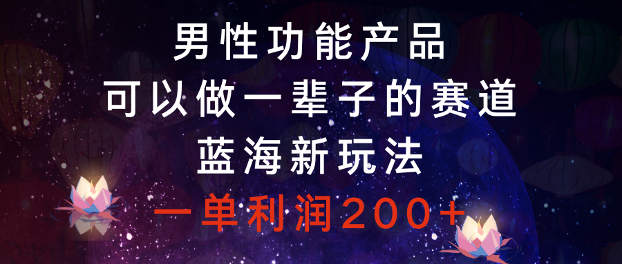 男性功能商品，能做一辈子的赛道，瀚海新模式，一单利润200-太奇网创联盟