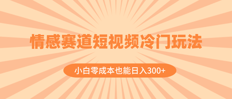 情感赛道短视频冷门玩法，小白零成本也能日入300+-太奇网创联盟