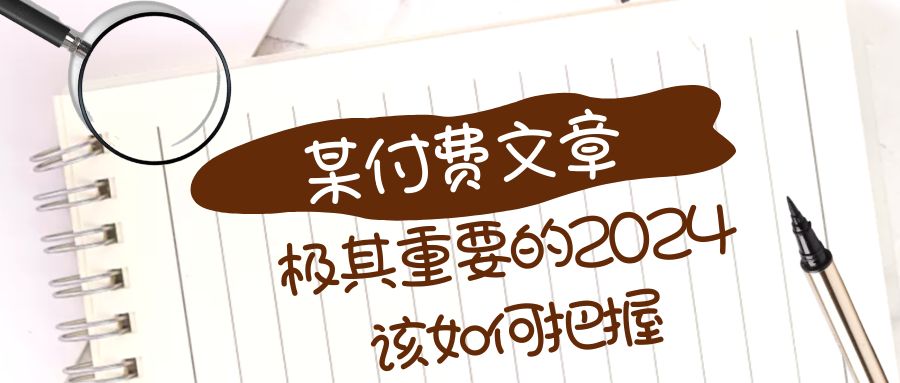 极为重要的2024该把握好？【某微信公众号付费文章】-太奇网创联盟