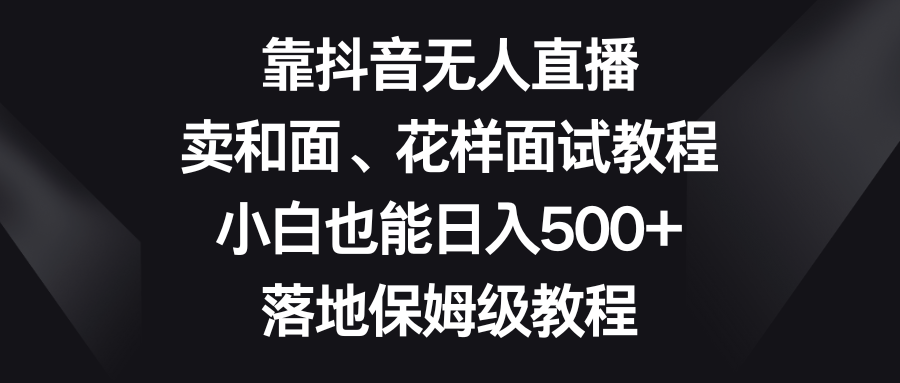 靠抖音无人在线，卖揉面、花式招聘面试实例教程，新手也可以日赚500 ，落地式家庭保姆级实例教程-太奇网创联盟