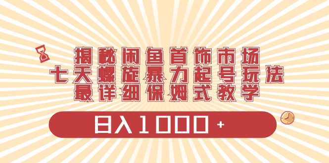 揭密闲鱼平台饰品销售市场，七天螺旋式暴力行为养号游戏玩法，最详尽跟踪服务课堂教学，日入1000-太奇网创联盟