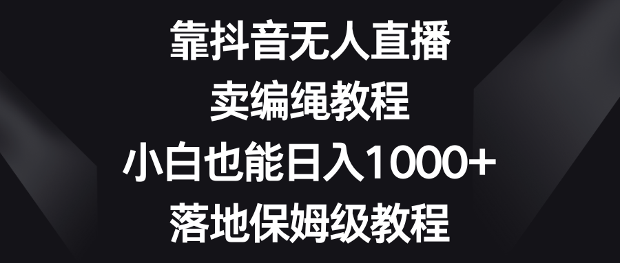 靠抖音无人在线，卖编绳教程，新手也可以日入1000 ，落地式家庭保姆级实例教程-太奇网创联盟