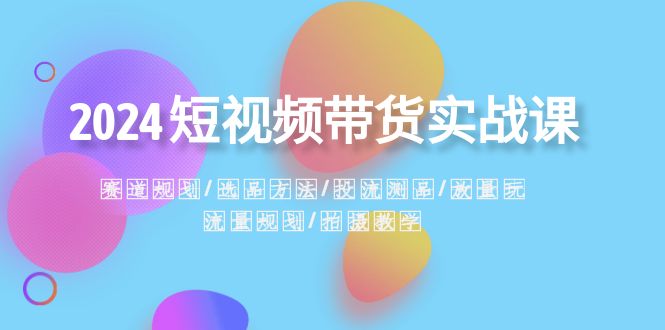 2024短视频卖货实战演练课：跑道整体规划·选款方式·投流测品·放量上涨游戏玩法·总流量整体规划-太奇网创联盟