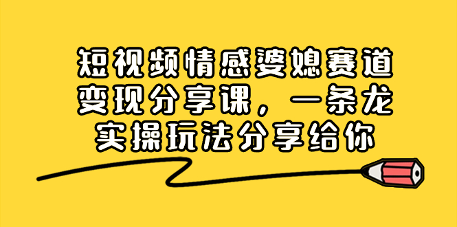 短视频情感婆媳赛道变现分享课，一条龙实操玩法分享给你-太奇网创联盟