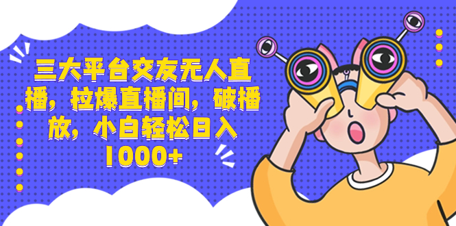 三大平台交朋友无人直播，拉爆直播房间，破播放视频，新手轻轻松松日入1000-太奇网创联盟