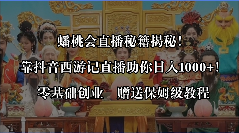 蟠桃会直播间秘笈揭密！靠抖音西游记直播间日入1000 零基础创业，赠家庭保姆级实例教程-太奇网创联盟