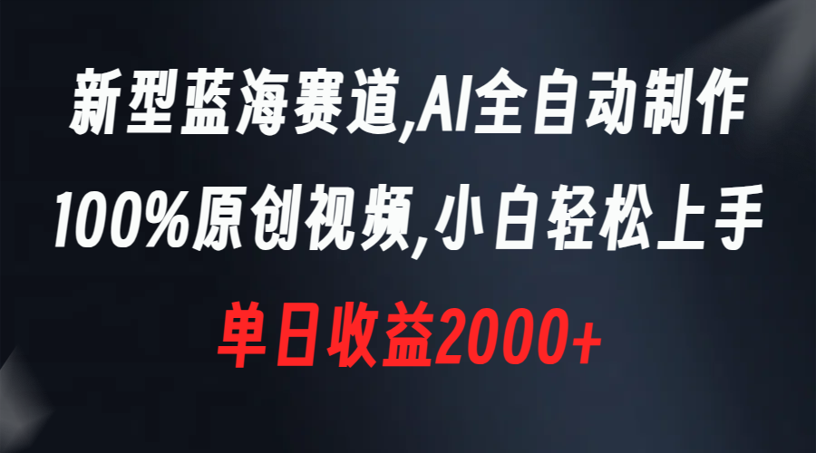 新式瀚海跑道，AI自动式制做，100%原创短视频，新手快速上手，单天盈利2000-太奇网创联盟
