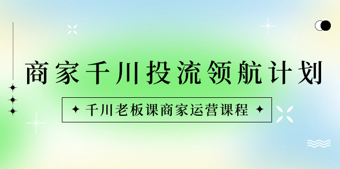 店家-巨量千川投流 领航计划：巨量千川老总课商家运营课程内容-太奇网创联盟
