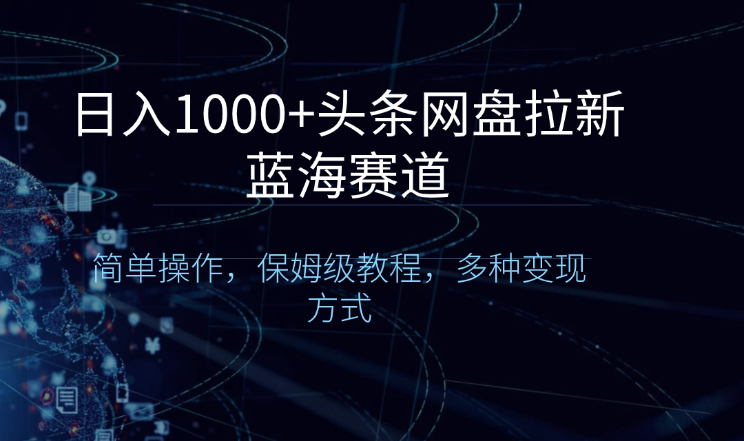 日入1000 头条网盘拉新蓝海跑道，易操作，家庭保姆级实例教程，多种多样变现模式-太奇网创联盟