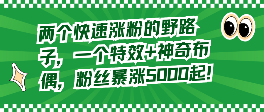 两个快速涨粉的野路子，一个特效+神奇布偶，粉丝暴涨5000起！-太奇网创联盟