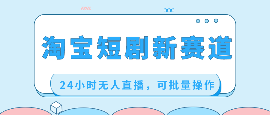淘宝网短剧剧本新生态，24钟头无人直播，可批量处理-太奇网创联盟