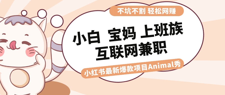 适合白 宝妈妈 工薪族 在校大学生互联网兼职 小红书爆款新项目Animal秀，月入1W-太奇网创联盟