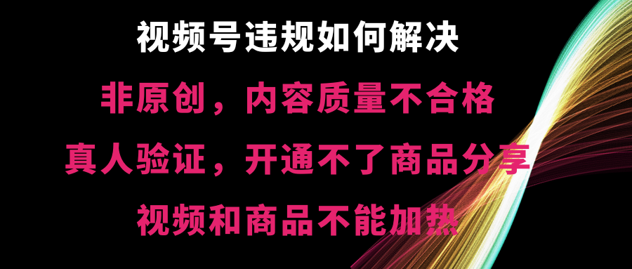 微信视频号违反规定【非原创，具体内容质量不过关，真人版认证，打不了产品共享，不可以…-太奇网创联盟