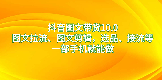 抖音图文带货10.0，图文并茂拉流、图文并茂视频剪辑，选款、接流等，一部手机就能做-太奇网创联盟