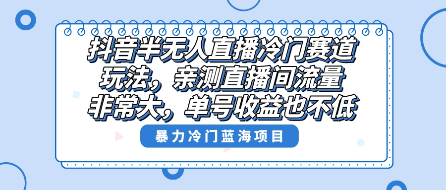 抖音半无人直播冷门赛道玩法，直播间流量非常大，单号收益也不低！-太奇网创联盟