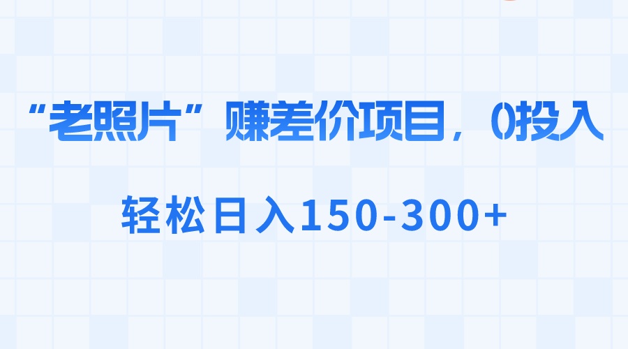 “老照片”赚差价，0投入，轻松日入150-300+-太奇网创联盟