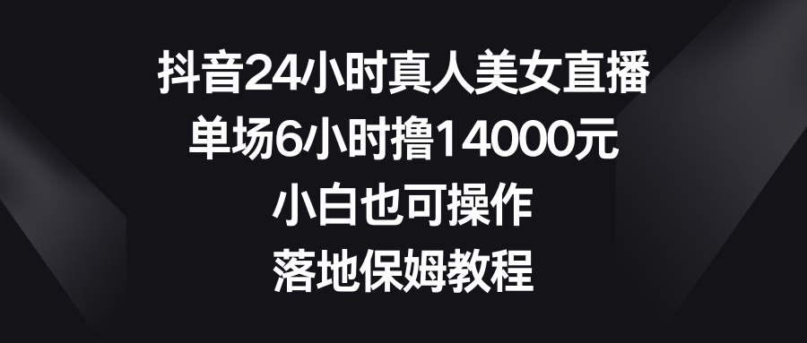 抖音视频24钟头真实美女直播间，场均6钟头撸14000元，新手也可以操控，落地式家庭保姆实例教程-太奇网创联盟
