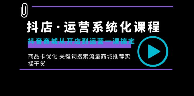 抖音小店·经营专业化课程内容：抖音商城从开实体店到运营一课解决，产品卡提升 重要…-太奇网创联盟