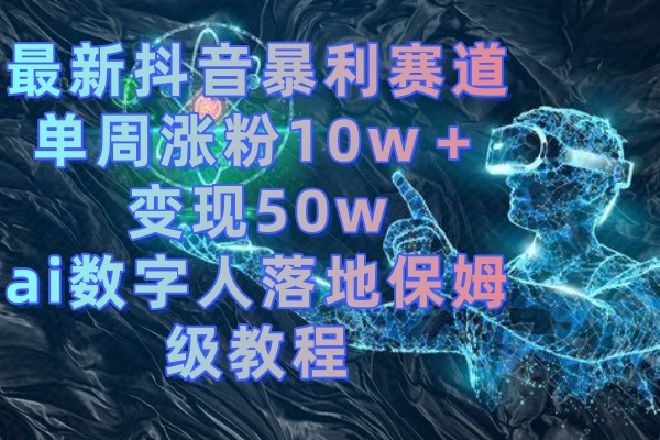 最新抖音爆利跑道，单周增粉10w＋转现50w的ai虚拟数字人落地式家庭保姆级实例教程-太奇网创联盟
