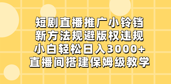 短剧剧本直播推广小玲铛，新的方法避开著作权违反规定，新手轻轻松松日入3000 ，直播房间搭…-太奇网创联盟